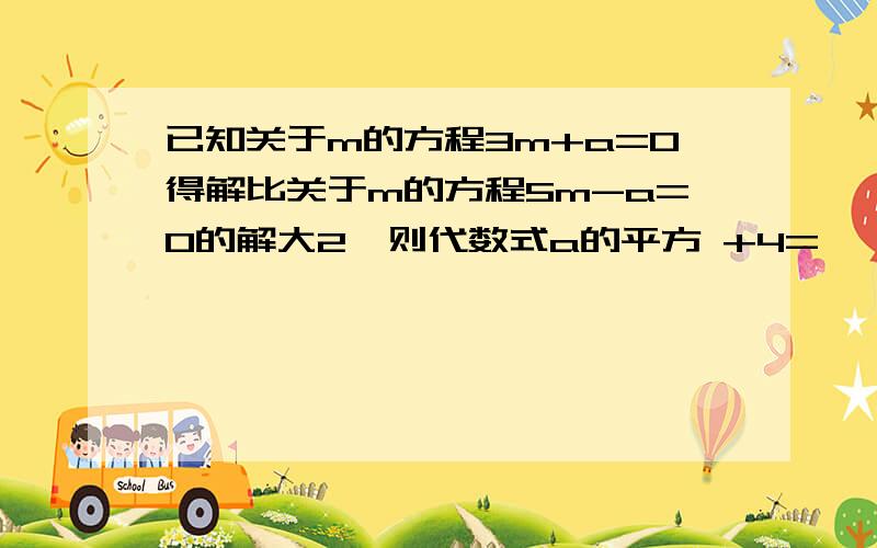 已知关于m的方程3m+a=0得解比关于m的方程5m-a=0的解大2,则代数式a的平方 +4=