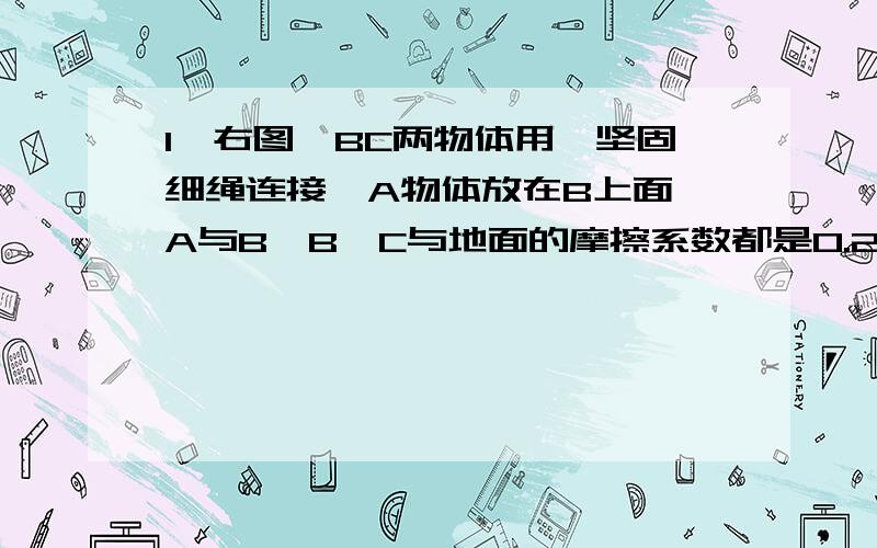 1、右图,BC两物体用一坚固细绳连接,A物体放在B上面,A与B,B、C与地面的摩擦系数都是0.2,A质量为1Kg,B、C