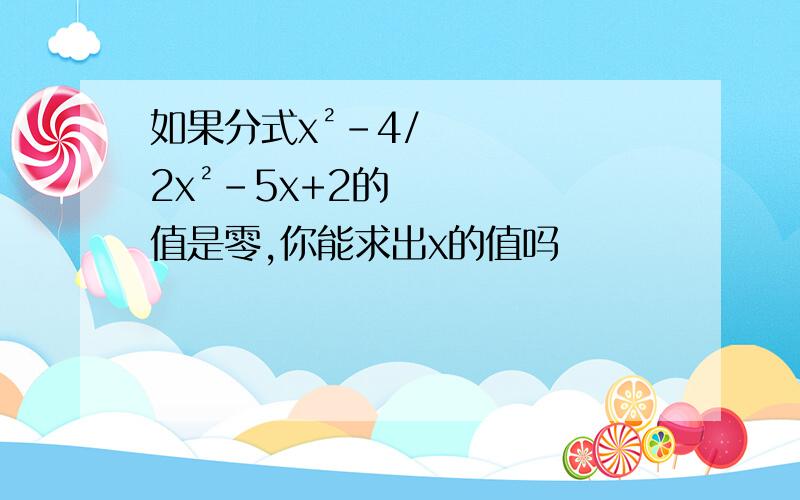 如果分式x²-4/2x²-5x+2的值是零,你能求出x的值吗