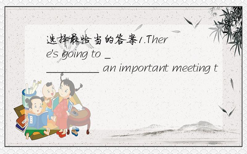 选择最恰当的答案1.There's going to __________ an important meeting t