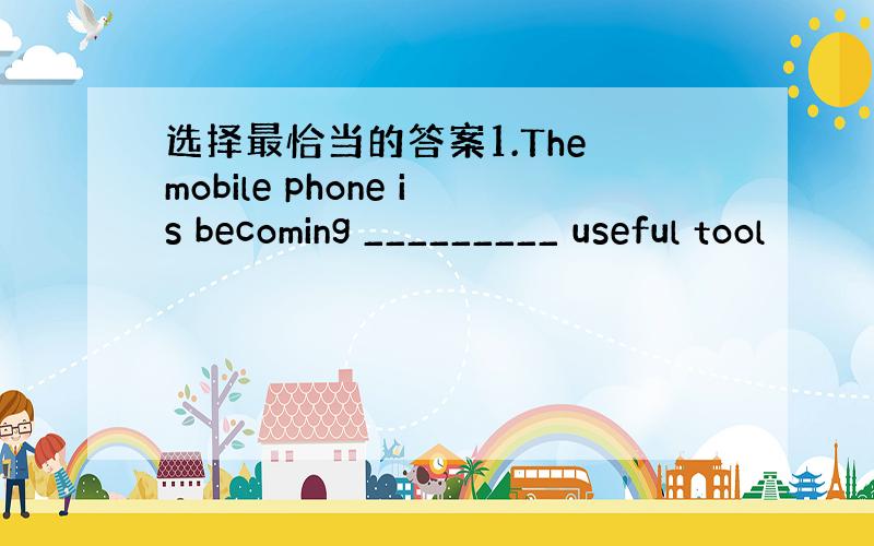 选择最恰当的答案1.The mobile phone is becoming _________ useful tool