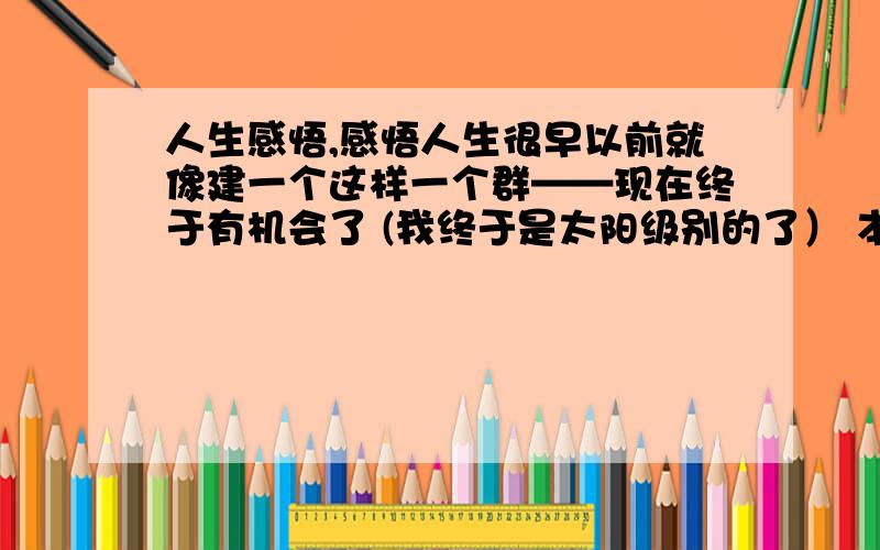 人生感悟,感悟人生很早以前就像建一个这样一个群——现在终于有机会了 (我终于是太阳级别的了） 本人本着宁缺勿滥的原则.入