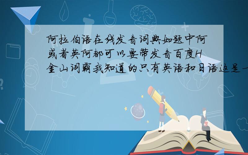 阿拉伯语在线发音词典如题中阿或者英阿都可以要带发音百度H金山词霸我知道的只有英语和日语这是一个好建议但是