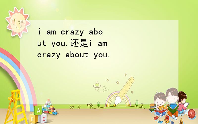 i am crazy about you.还是i am crazy about you.