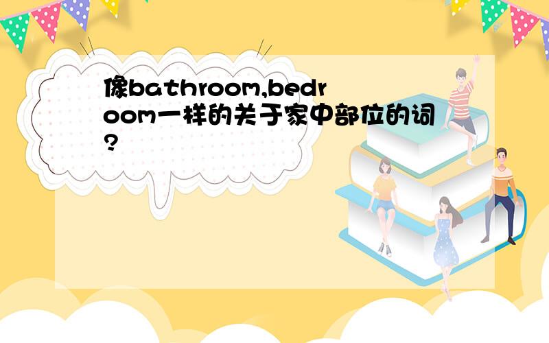 像bathroom,bedroom一样的关于家中部位的词?