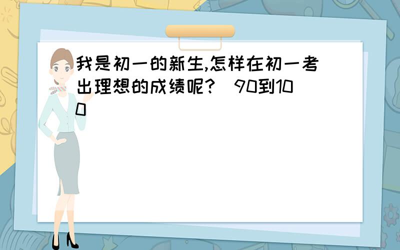 我是初一的新生,怎样在初一考出理想的成绩呢?（90到100）