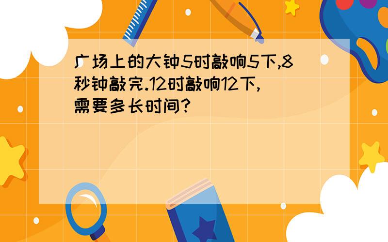 广场上的大钟5时敲响5下,8秒钟敲完.12时敲响12下,需要多长时间?