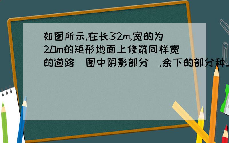 如图所示,在长32m,宽的为20m的矩形地面上修筑同样宽的道路(图中阴影部分),余下的部分种上草坪,