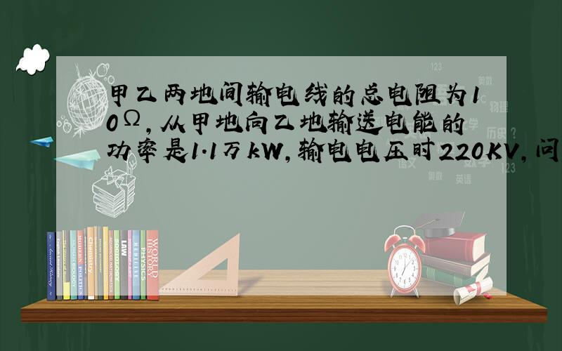 甲乙两地间输电线的总电阻为10Ω,从甲地向乙地输送电能的功率是1.1万kW,输电电压时220KV,问：输电电流