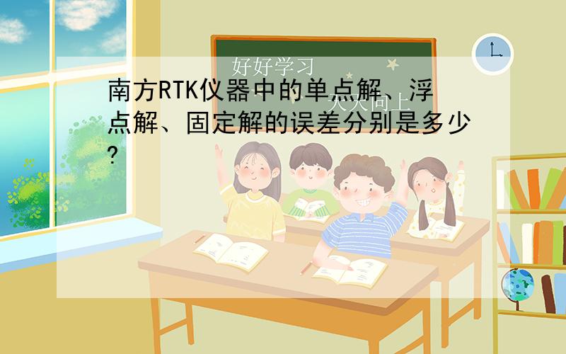 南方RTK仪器中的单点解、浮点解、固定解的误差分别是多少?