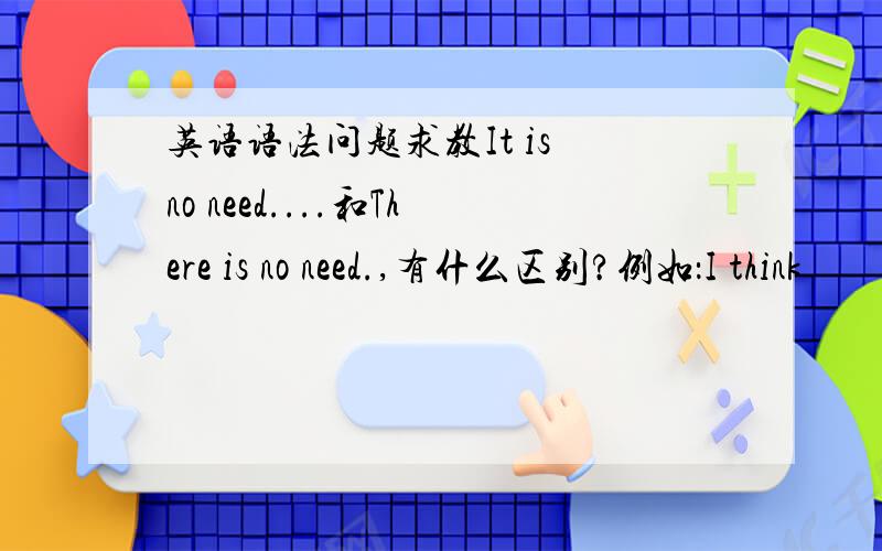 英语语法问题求教It is no need....和There is no need.,有什么区别?例如：I think