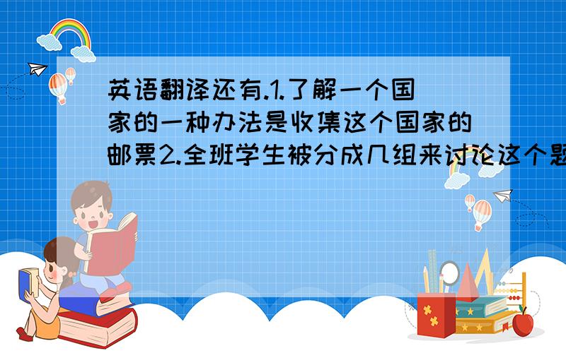 英语翻译还有.1.了解一个国家的一种办法是收集这个国家的邮票2.全班学生被分成几组来讨论这个题目的不同部分3.我想知道有