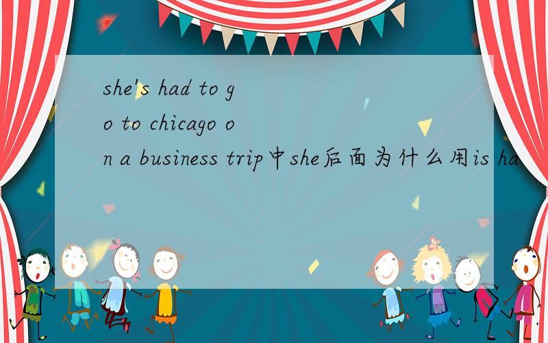 she's had to go to chicago on a business trip中she后面为什么用is ha