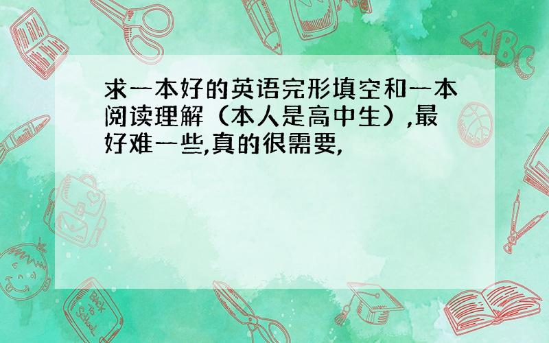 求一本好的英语完形填空和一本阅读理解（本人是高中生）,最好难一些,真的很需要,