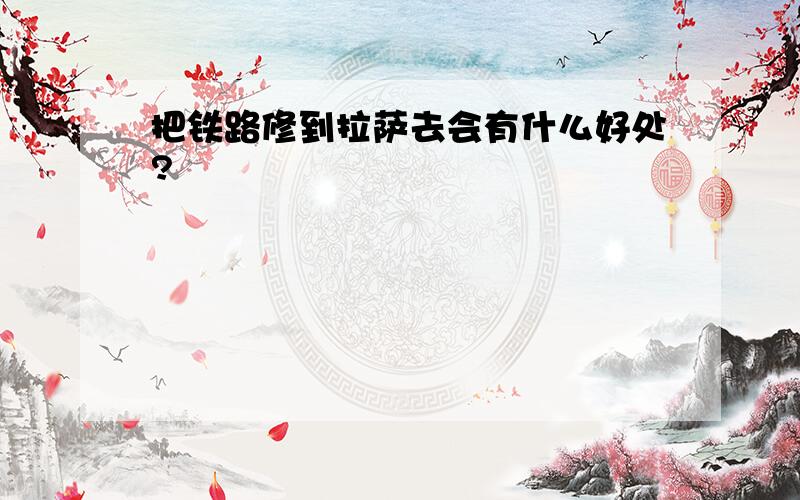 把铁路修到拉萨去会有什么好处?