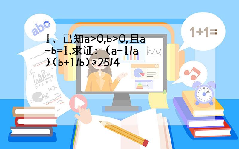 1、已知a>0,b>0,且a+b=1.求证：(a+1/a)(b+1/b)≥25/4