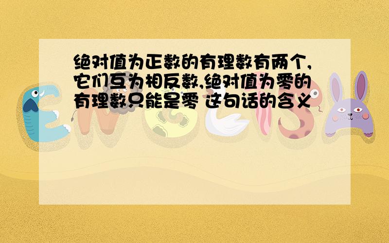 绝对值为正数的有理数有两个,它们互为相反数,绝对值为零的有理数只能是零 这句话的含义