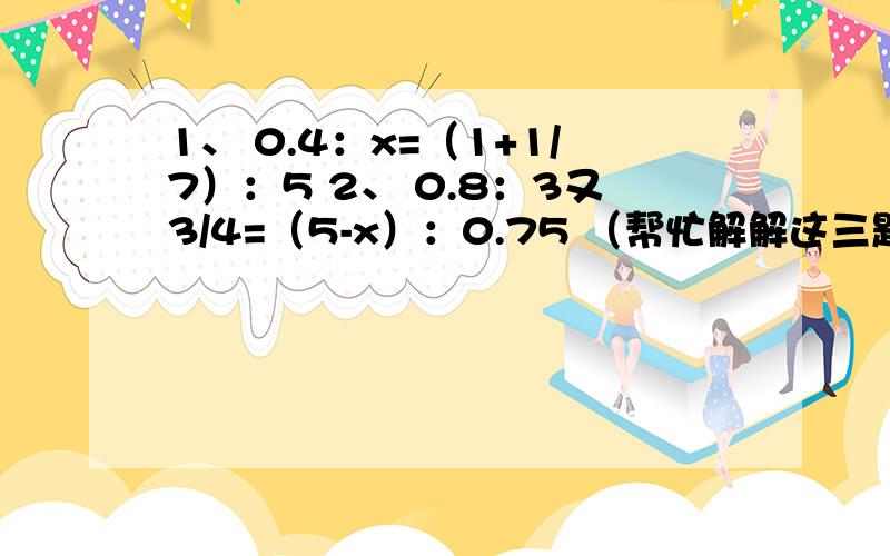 1、 0.4：x=（1+1/7）：5 2、 0.8：3又3/4=（5-x）：0.75 （帮忙解解这三题方程,请写过程、注