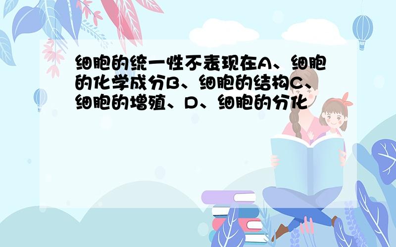 细胞的统一性不表现在A、细胞的化学成分B、细胞的结构C、细胞的增殖、D、细胞的分化