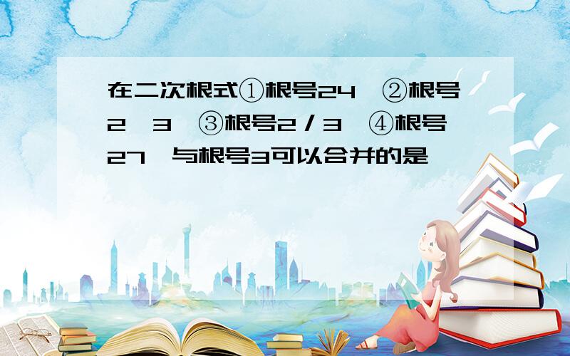 在二次根式①根号24,②根号2^3,③根号2／3,④根号27,与根号3可以合并的是