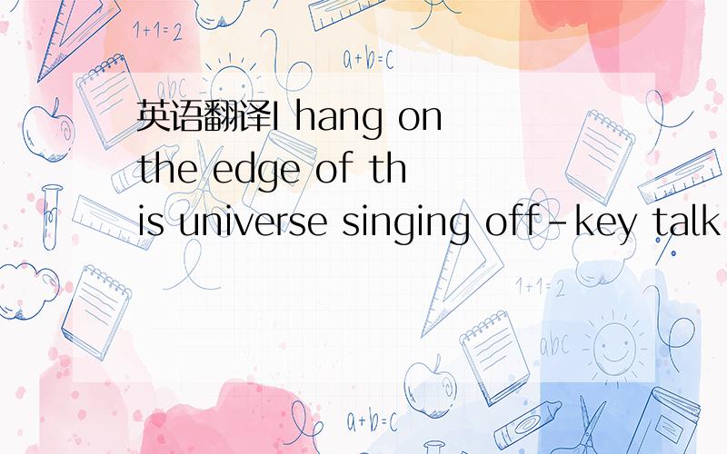 英语翻译I hang on the edge of this universe singing off-key talk