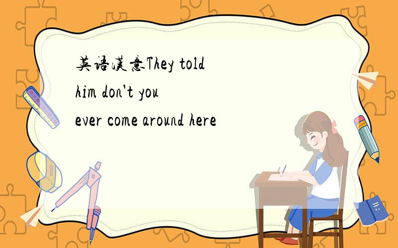 英语汉意They told him don't you ever come around here