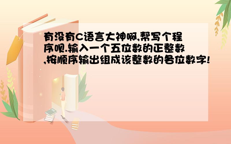 有没有C语言大神啊,帮写个程序呗.输入一个五位数的正整数,按顺序输出组成该整数的各位数字!