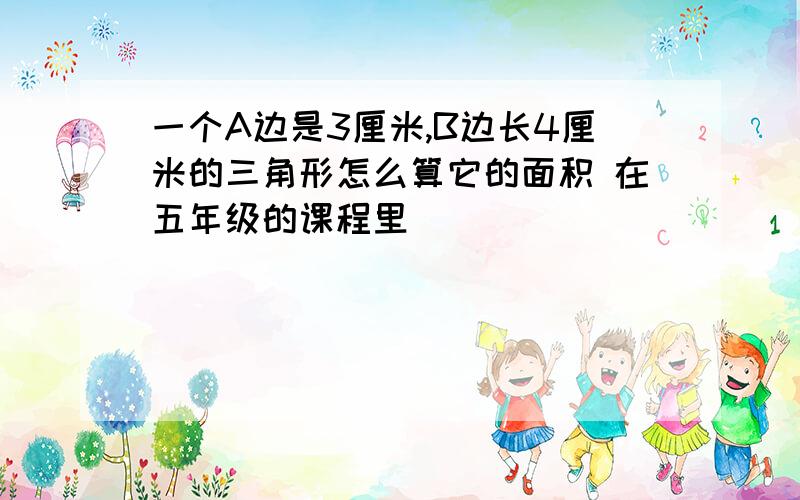 一个A边是3厘米,B边长4厘米的三角形怎么算它的面积 在五年级的课程里