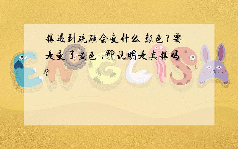 银遇到硫磺会变什么 颜色?要是变了黄色 ,那说明是真银吗?