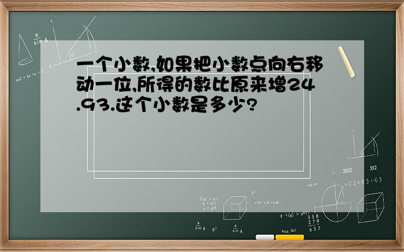 一个小数,如果把小数点向右移动一位,所得的数比原来增24.93.这个小数是多少?