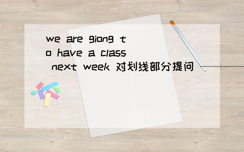 we are giong to have a class next week 对划线部分提问 ————-