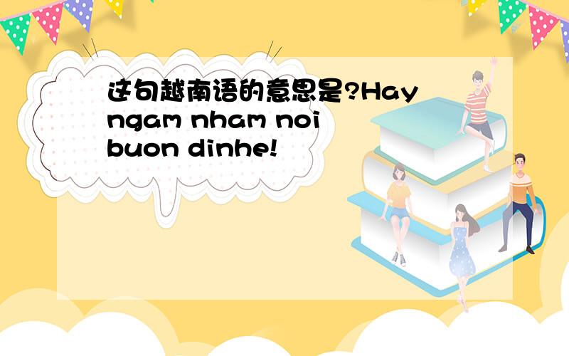 这句越南语的意思是?Hay ngam nham noi buon dinhe!