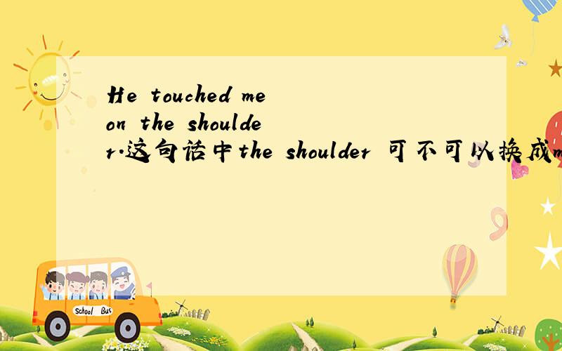 He touched me on the shoulder.这句话中the shoulder 可不可以换成my shou