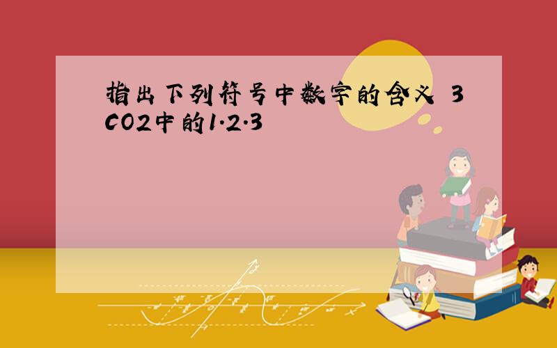 指出下列符号中数字的含义 3CO2中的1.2.3