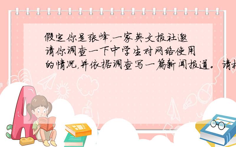 假定你是张峰，一家英文报社邀请你调查一下中学生对网络使用的情况，并依据调查写一篇新闻报道。请根据下表提供的信息，对你的调