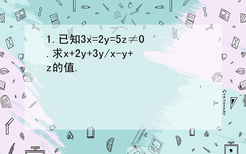 1.已知3x=2y=5z≠0.求x+2y+3y/x-y+z的值.