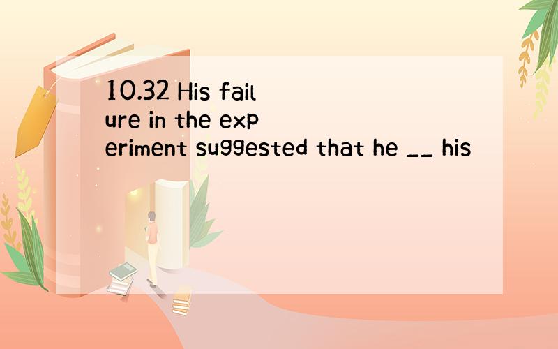 10.32 His failure in the experiment suggested that he __ his