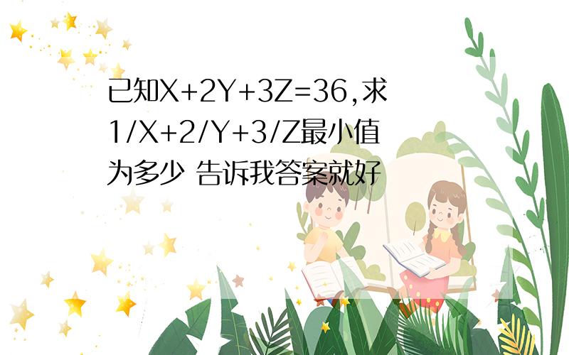 已知X+2Y+3Z=36,求1/X+2/Y+3/Z最小值为多少 告诉我答案就好