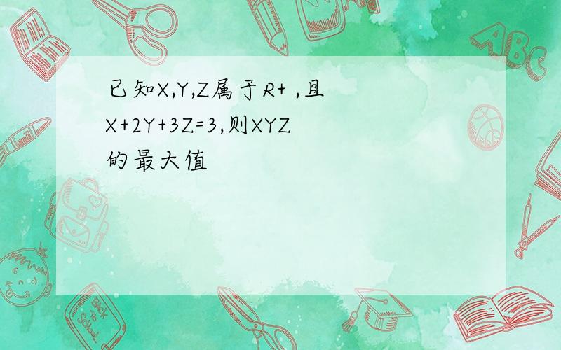 已知X,Y,Z属于R+ ,且X+2Y+3Z=3,则XYZ的最大值