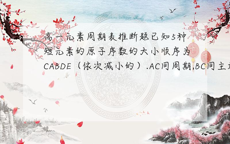 高一元素周期表推断题已知5种短元素的原子序数的大小顺序为CABDE（依次减小的）.AC同周期,BC同主族,A与B形成离子