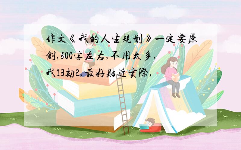 作文《我的人生规划》一定要原创,500字左右,不用太多,我13初2,最好贴近实际,