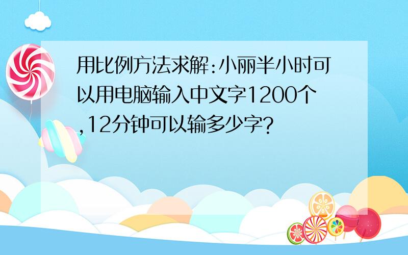 用比例方法求解:小丽半小时可以用电脑输入中文字1200个,12分钟可以输多少字?