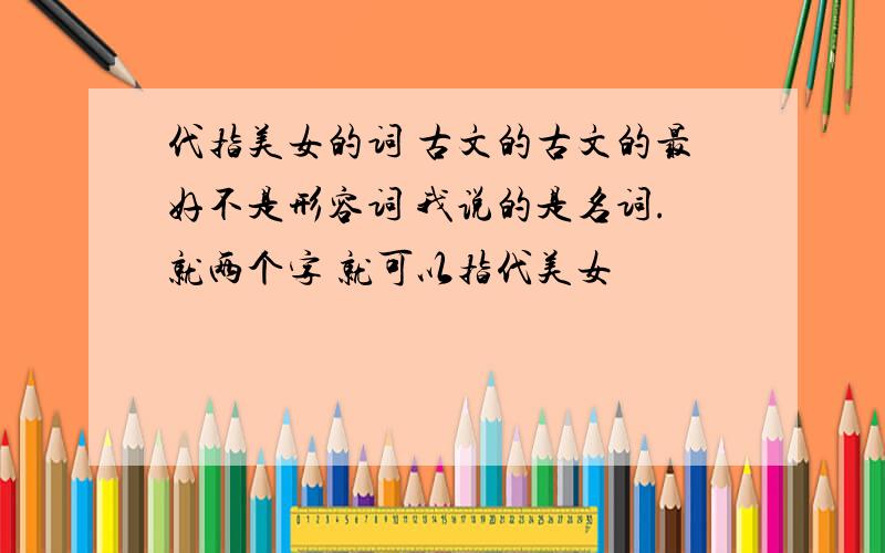 代指美女的词 古文的古文的最好不是形容词 我说的是名词.就两个字 就可以指代美女