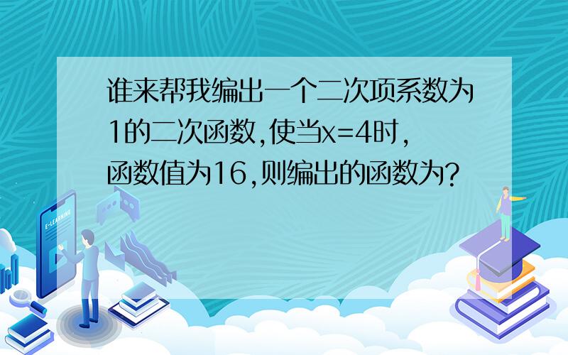 谁来帮我编出一个二次项系数为1的二次函数,使当x=4时,函数值为16,则编出的函数为?