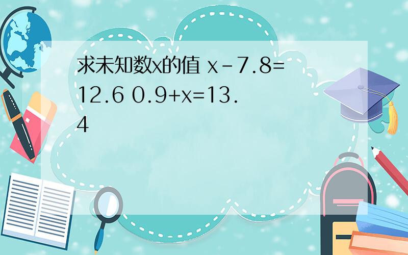 求未知数x的值 x-7.8=12.6 0.9+x=13.4