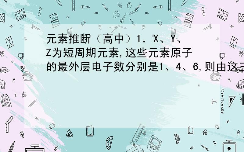 元素推断（高中）1．X、Y、Z为短周期元素,这些元素原子的最外层电子数分别是1、4、6,则由这三种元素组成的化合物化学式