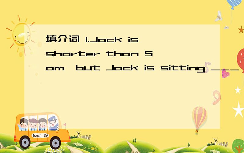 填介词 1.Jack is shorter than Sam,but Jack is sitting ___ Sam