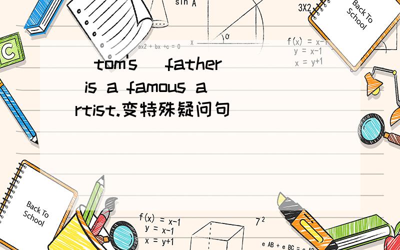 (tom's )father is a famous artist.变特殊疑问句