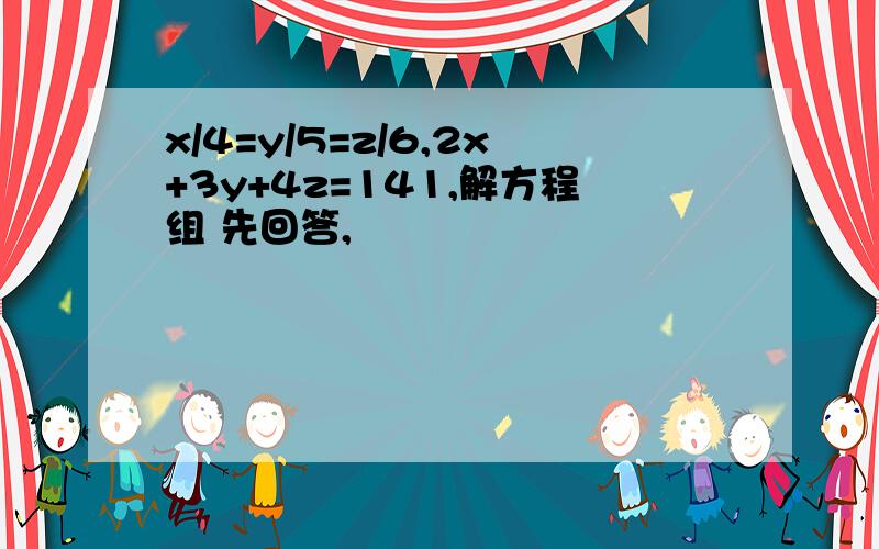 x/4=y/5=z/6,2x+3y+4z=141,解方程组 先回答,