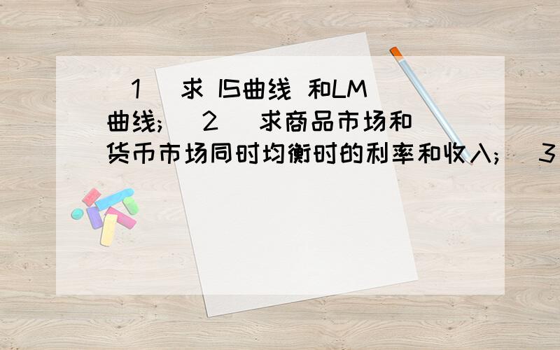 (1) 求 IS曲线 和LM曲线; (2) 求商品市场和货币市场同时均衡时的利率和收入; (3) 若为三部门经济, 且有